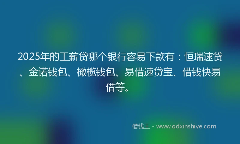 2025年的工薪贷哪个银行容易下款有：恒瑞速贷、金诺钱包、橄榄钱包、易借速贷宝、借钱快易借等。