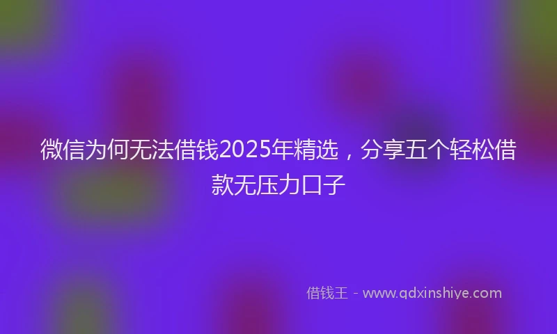 微信为何无法借钱2025年精选，分享五个轻松借款无压力口子