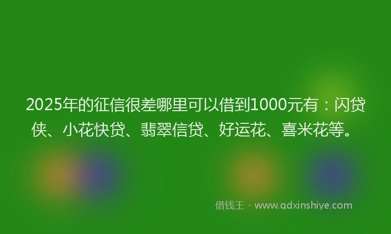 2025年的征信很差哪里可以借到1000元有：闪贷侠、小花快贷、翡翠信贷、好运花、喜米花等。
