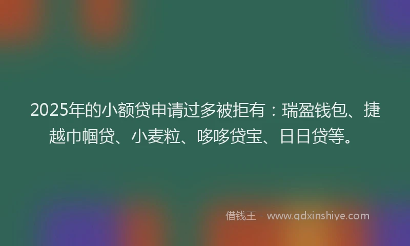 2025年的小额贷申请过多被拒有：瑞盈钱包、捷越巾帼贷、小麦粒、哆哆贷宝、日日贷等。