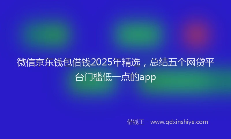 微信京东钱包借钱2025年精选，总结五个网贷平台门槛低一点的app