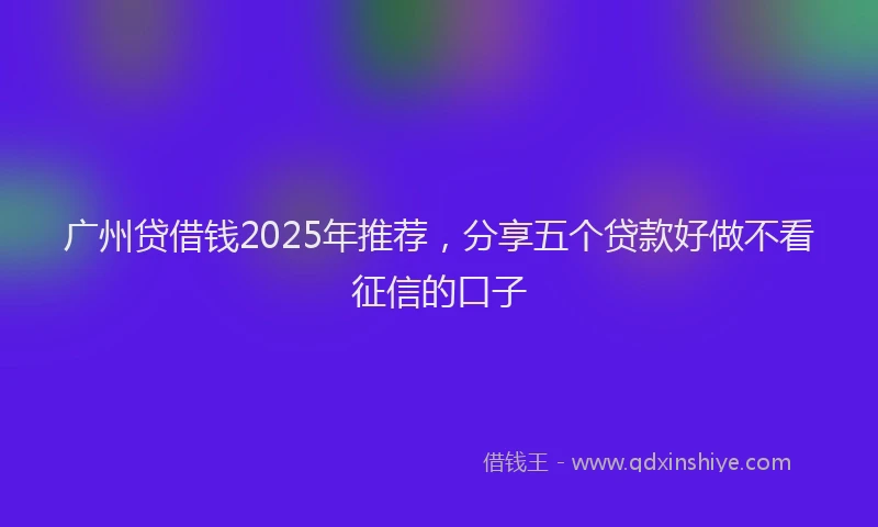 广州贷借钱2025年推荐，分享五个贷款好做不看征信的口子