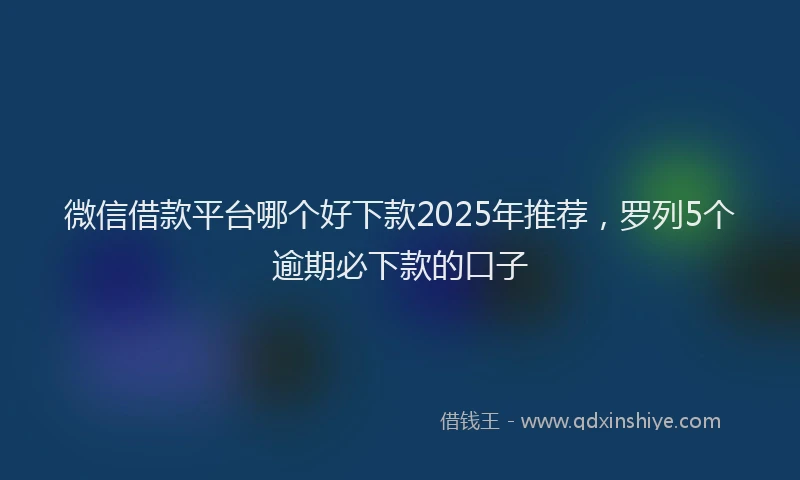 微信借款平台哪个好下款2025年推荐，罗列5个逾期必下款的口子