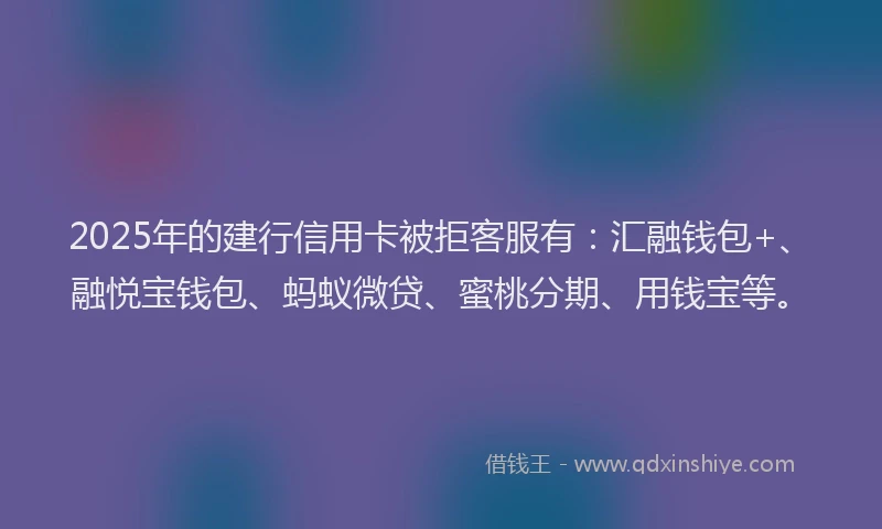 2025年的建行信用卡被拒客服有：汇融钱包+、融悦宝钱包、蚂蚁微贷、蜜桃分期、用钱宝等。