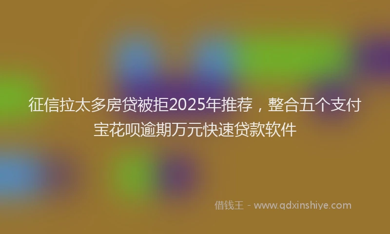 征信拉太多房贷被拒2025年推荐，整合五个支付宝花呗逾期万元快速贷款软件