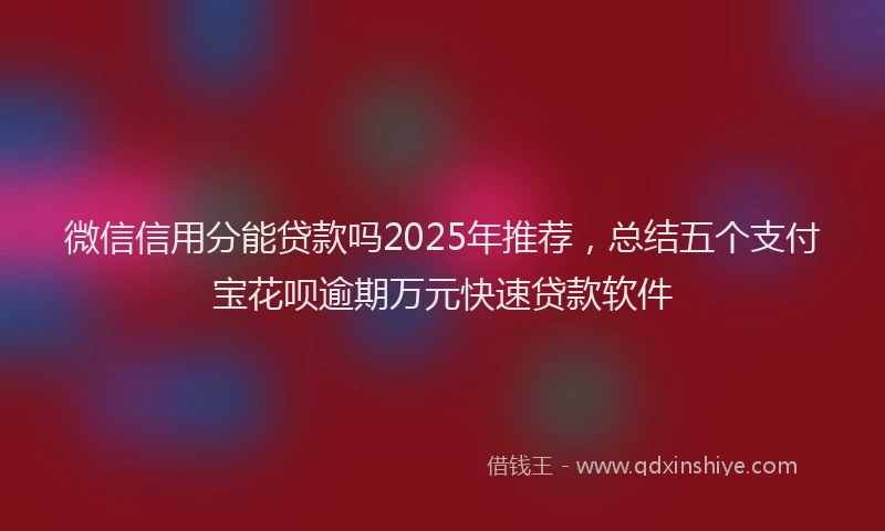微信信用分能贷款吗2025年推荐，总结五个支付宝花呗逾期万元快速贷款软件