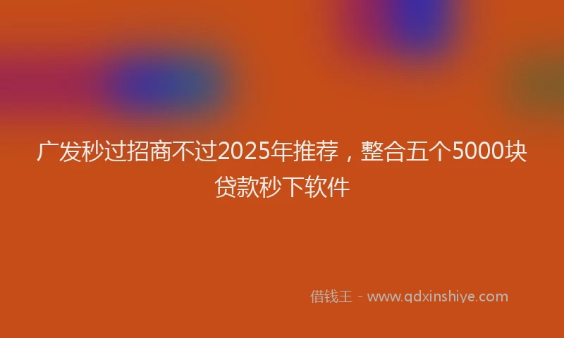 广发秒过招商不过2025年推荐，整合五个5000块贷款秒下软件