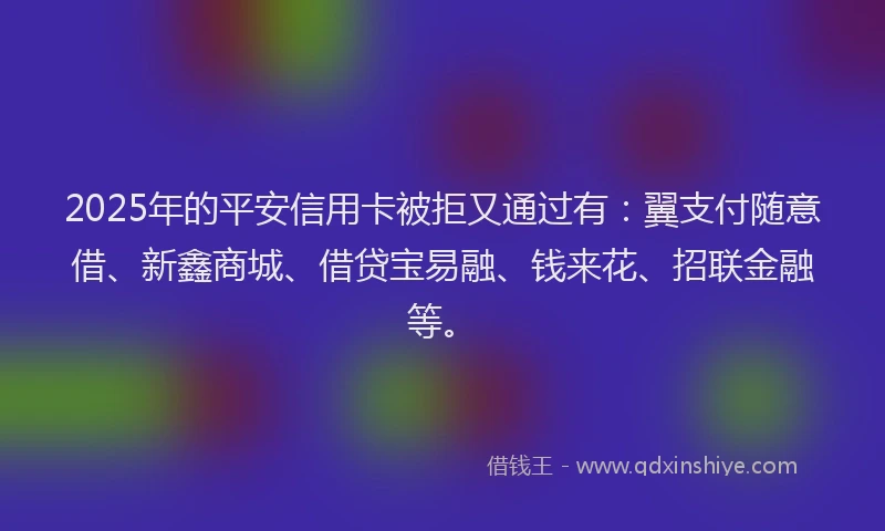 2025年的平安信用卡被拒又通过有：翼支付随意借、新鑫商城、借贷宝易融、钱来花、招联金融等。