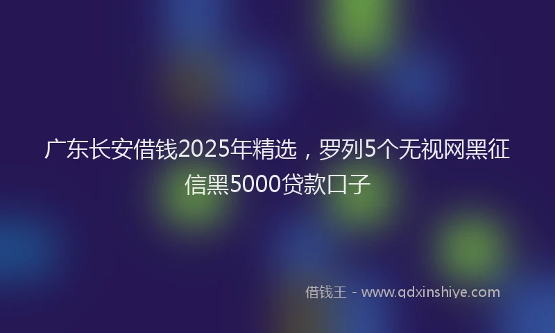 广东长安借钱2025年精选，罗列5个无视网黑征信黑5000贷款口子
