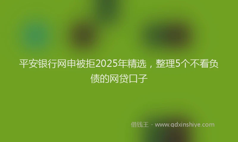平安银行网申被拒2025年精选，整理5个不看负债的网贷口子