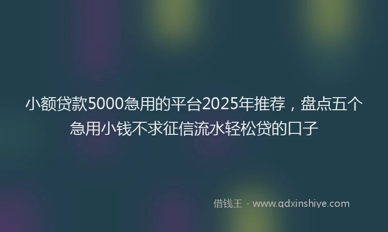 小额贷款5000急用的平台2025年推荐，盘点五个急用小钱不求征信流水轻松贷的口子