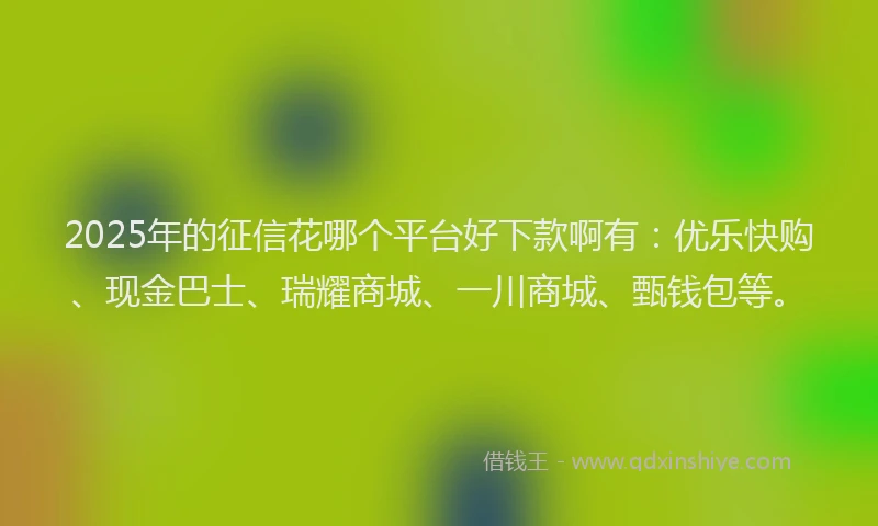 2025年的征信花哪个平台好下款啊有：优乐快购、现金巴士、瑞耀商城、一川商城、甄钱包等。