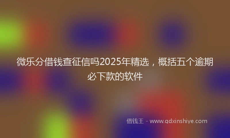微乐分借钱查征信吗2025年精选，概括五个逾期必下款的软件