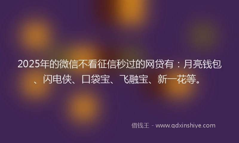 2025年的微信不看征信秒过的网贷有：月亮钱包、闪电侠、口袋宝、飞融宝、新一花等。