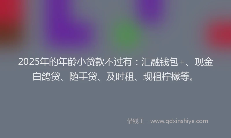 2025年的年龄小贷款不过有：汇融钱包+、现金白鸽贷、随手贷、及时租、现租柠檬等。