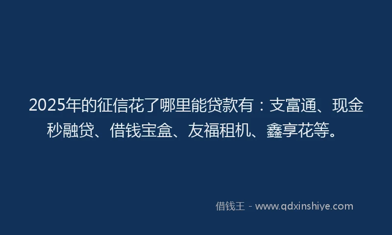 2025年的征信花了哪里能贷款有：支富通、现金秒融贷、借钱宝盒、友福租机、鑫享花等。