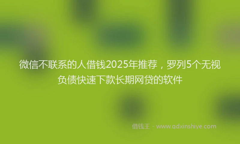 微信不联系的人借钱2025年推荐，罗列5个无视负债快速下款长期网贷的软件