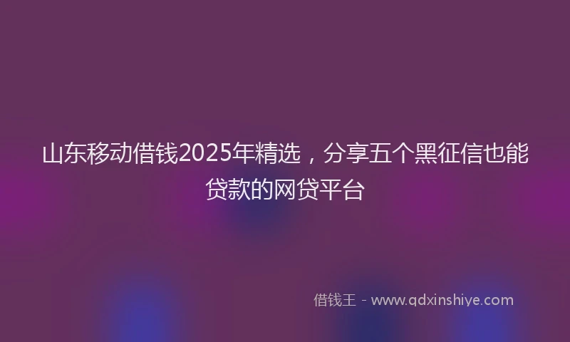 山东移动借钱2025年精选，分享五个黑征信也能贷款的网贷平台