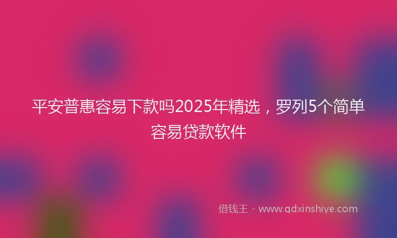 平安普惠容易下款吗2025年精选，罗列5个简单容易贷款软件
