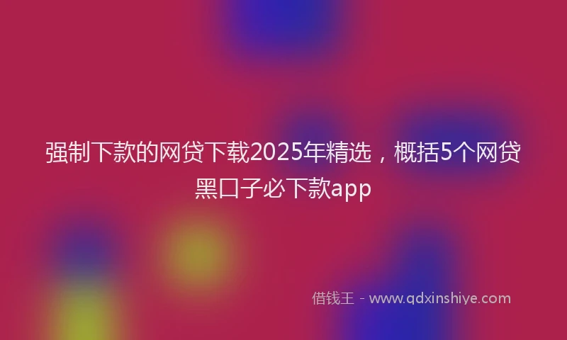 强制下款的网贷下载2025年精选，概括5个网贷黑口子必下款app
