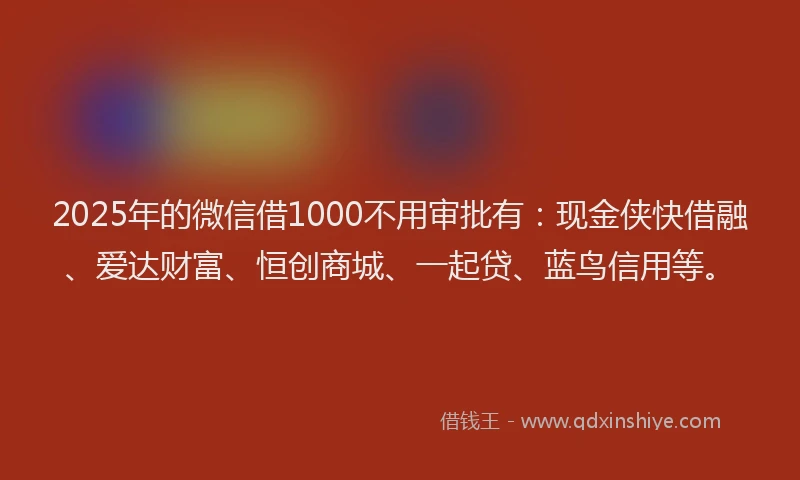 2025年的微信借1000不用审批有：现金侠快借融、爱达财富、恒创商城、一起贷、蓝鸟信用等。