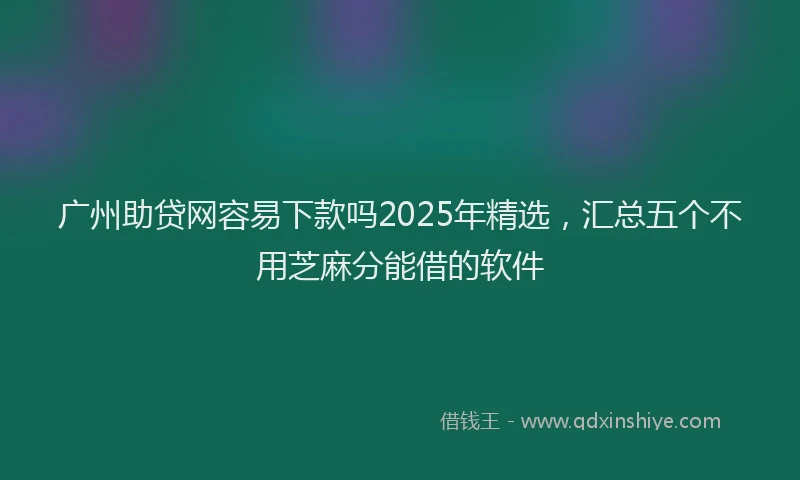 广州助贷网容易下款吗2025年精选，汇总五个不用芝麻分能借的软件