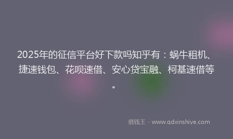 2025年的征信平台好下款吗知乎有：蜗牛租机、捷速钱包、花呗速借、安心贷宝融、柯基速借等。