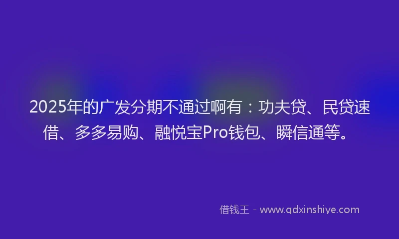 2025年的广发分期不通过啊有：功夫贷、民贷速借、多多易购、融悦宝Pro钱包、瞬信通等。