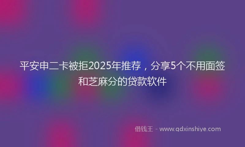 平安申二卡被拒2025年推荐，分享5个不用面签和芝麻分的贷款软件