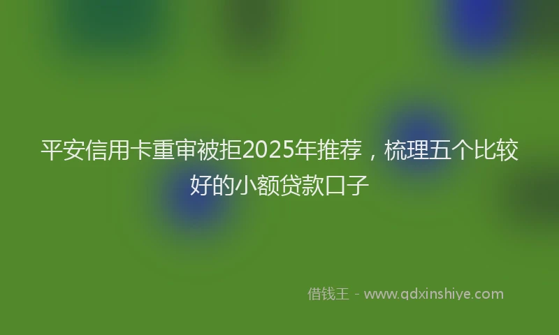 平安信用卡重审被拒2025年推荐，梳理五个比较好的小额贷款口子