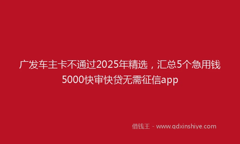 广发车主卡不通过2025年精选，汇总5个急用钱5000快审快贷无需征信app