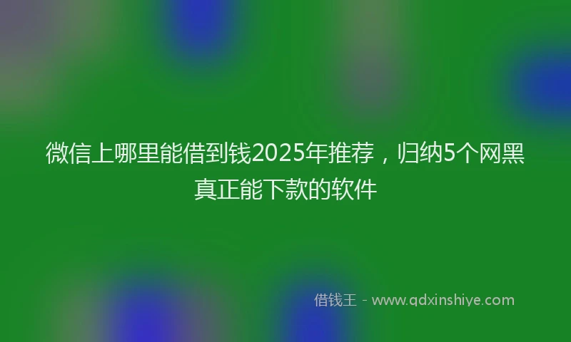 微信上哪里能借到钱2025年推荐，归纳5个网黑真正能下款的软件