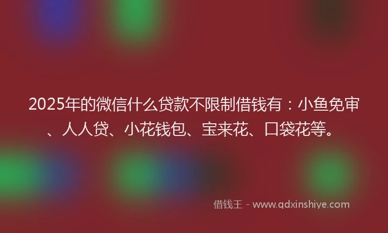 2025年的微信什么贷款不限制借钱有：小鱼免审、人人贷、小花钱包、宝来花、口袋花等。