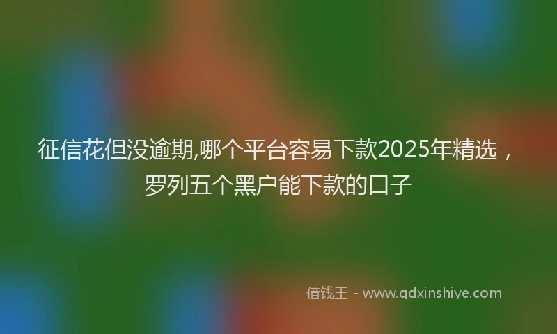 征信花但没逾期,哪个平台容易下款2025年精选，罗列五个黑户能下款的口子