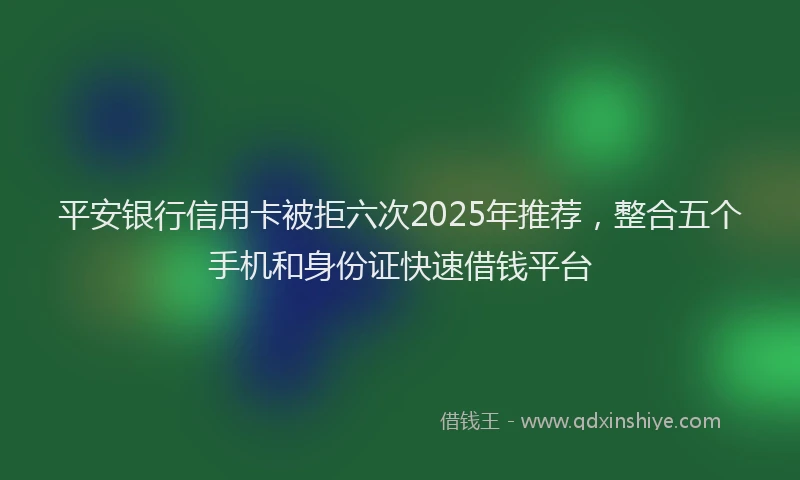 平安银行信用卡被拒六次2025年推荐，整合五个手机和身份证快速借钱平台