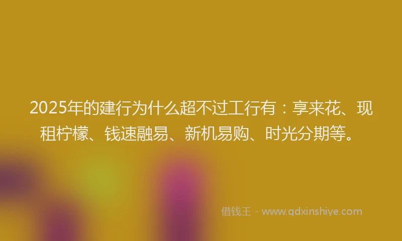 2025年的建行为什么超不过工行有：享来花、现租柠檬、钱速融易、新机易购、时光分期等。