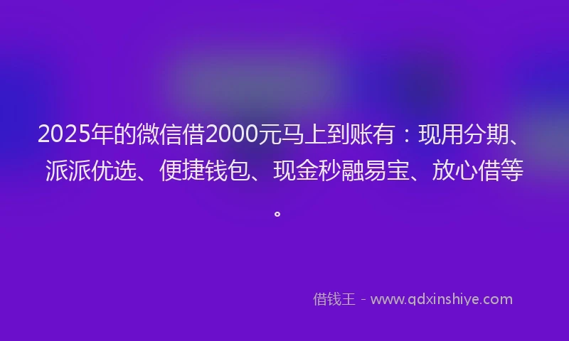 2025年的微信借2000元马上到账有：现用分期、派派优选、便捷钱包、现金秒融易宝、放心借等。