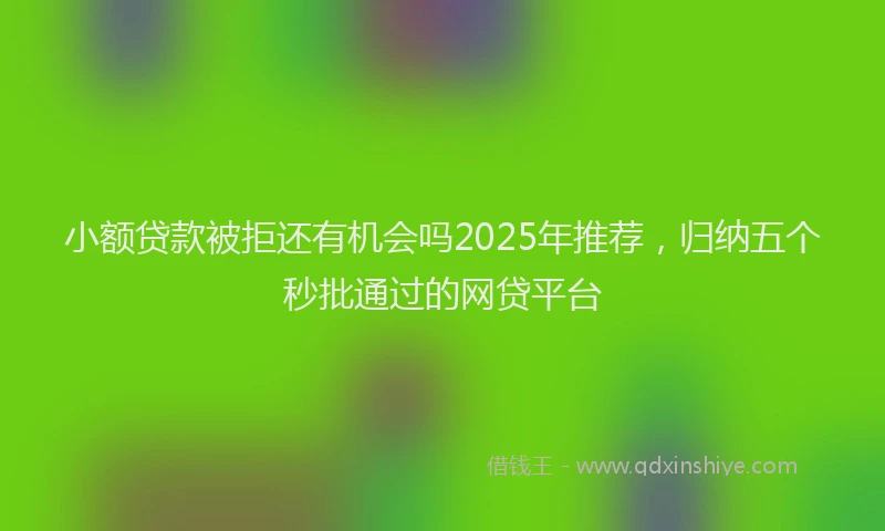 小额贷款被拒还有机会吗2025年推荐，归纳五个秒批通过的网贷平台