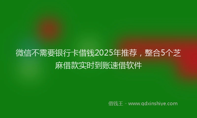 微信不需要银行卡借钱2025年推荐，整合5个芝麻借款实时到账速借软件