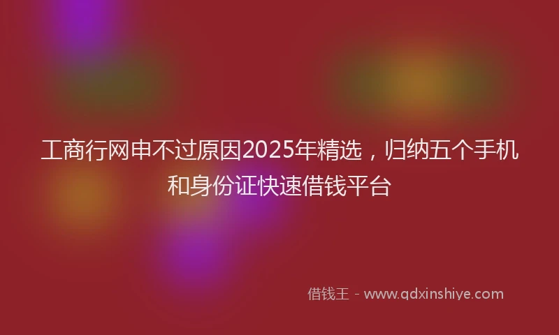 工商行网申不过原因2025年精选，归纳五个手机和身份证快速借钱平台
