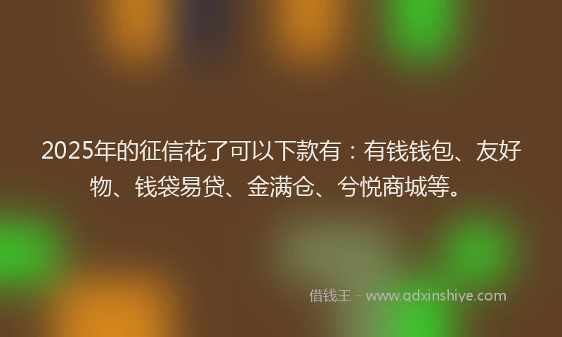 2025年的征信花了可以下款有:有钱钱包、友好物、钱袋易贷、金满仓、兮悦商城等。