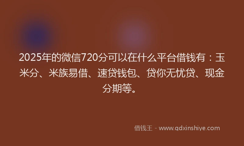 2025年的微信720分可以在什么平台借钱有：玉米分、米族易借、速贷钱包、贷你无忧贷、现金分期等。