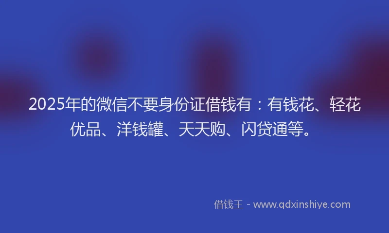 2025年的微信不要身份证借钱有：有钱花、轻花优品、洋钱罐、天天购、闪贷通等。
