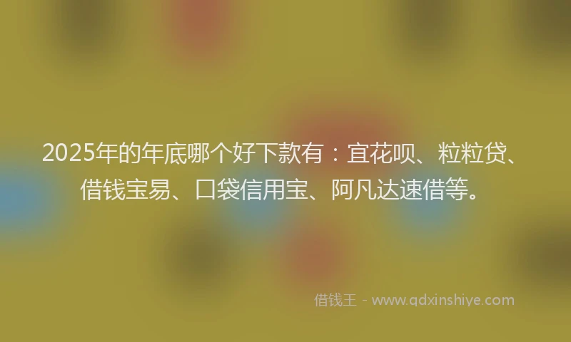 2025年的年底哪个好下款有：宜花呗、粒粒贷、借钱宝易、口袋信用宝、阿凡达速借等。