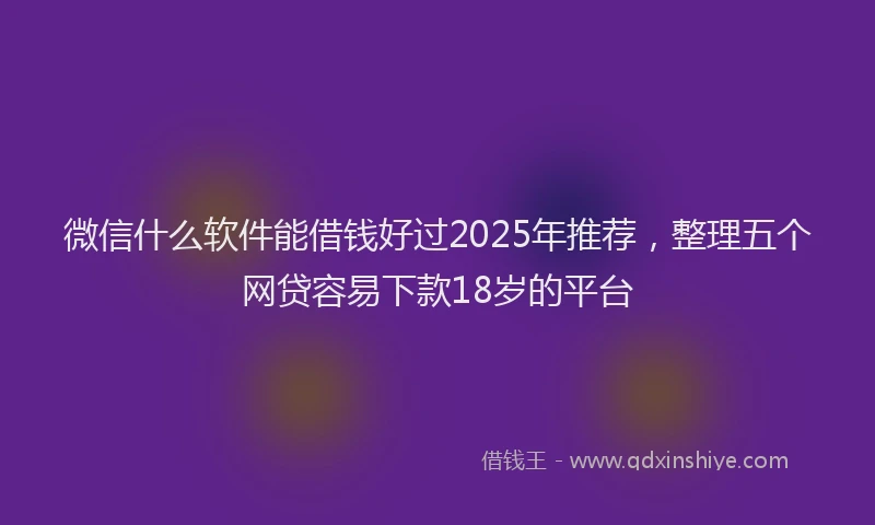 微信什么软件能借钱好过2025年推荐，整理五个网贷容易下款18岁的平台