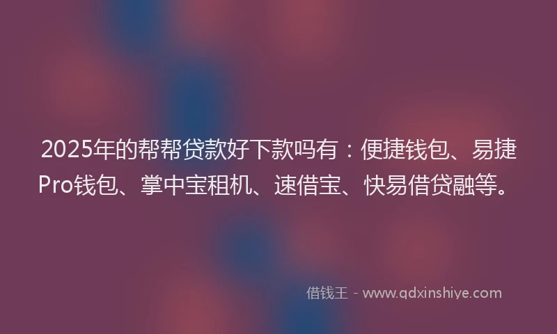 2025年的帮帮贷款好下款吗有：便捷钱包、易捷Pro钱包、掌中宝租机、速借宝、快易借贷融等。