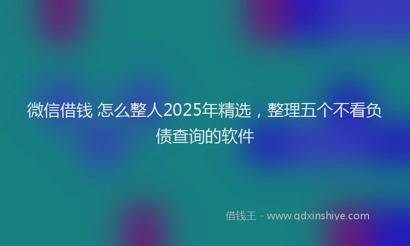 微信借钱 怎么整人2025年精选，整理五个不看负债查询的软件