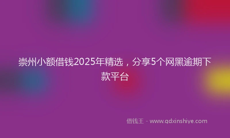 崇州小额借钱2025年精选，分享5个网黑逾期下款平台