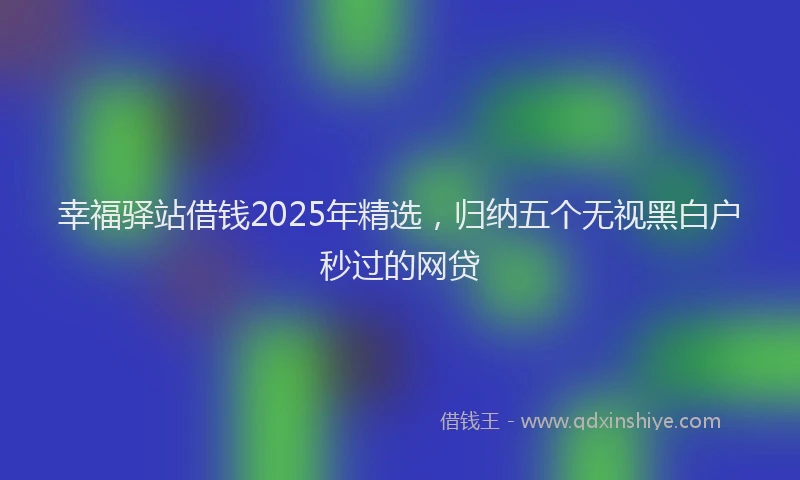 幸福驿站借钱2025年精选，归纳五个无视黑白户秒过的网贷