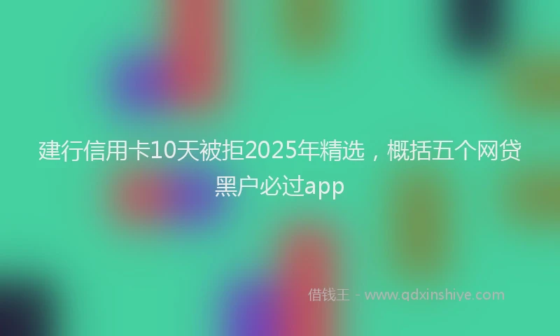 建行信用卡10天被拒2025年精选，概括五个网贷黑户必过app